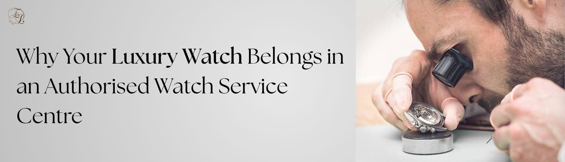 Why Your Luxury Watch Belongs in an Authorised Watch Service Centre